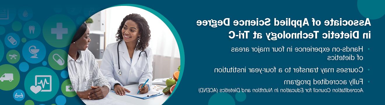 Associate of Applied Science Degree in Dietetic Technology at Tri-C Hands-on experience in fourmajor areas of dietetics. Courses may transfer to a four-year institution. Fully accredited program Accreditation Council for Education in Nutrition and Dietetic (ACEND)